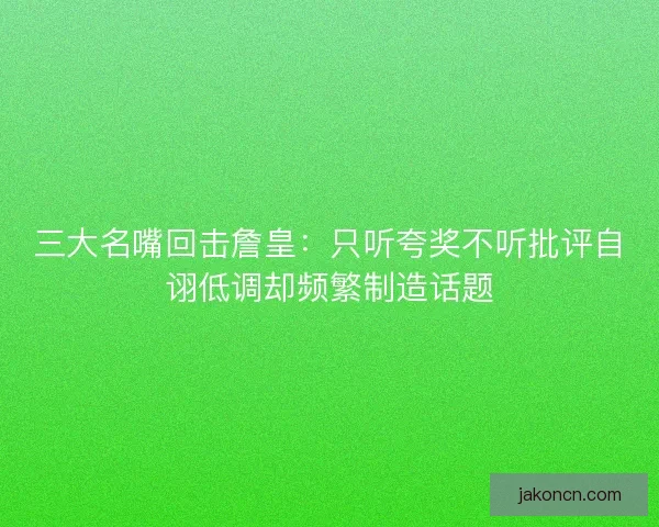 三大名嘴回击詹皇：只听夸奖不听批评自诩低调却频繁制造话题