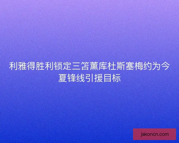 利雅得胜利锁定三笘薫库杜斯塞梅约为今夏锋线引援目标