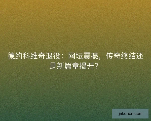 德约科维奇退役：网坛震撼，传奇终结还是新篇章揭开？