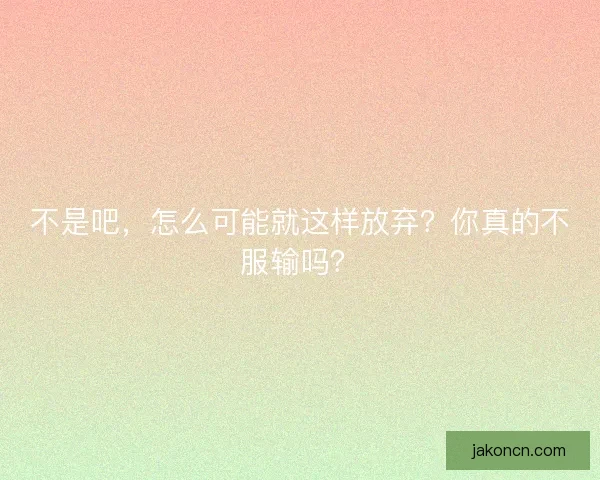 不是吧，怎么可能就这样放弃？你真的不服输吗？