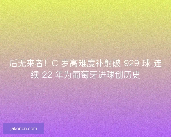 后无来者！C 罗高难度补射破 929 球 连续 22 年为葡萄牙进球创历史