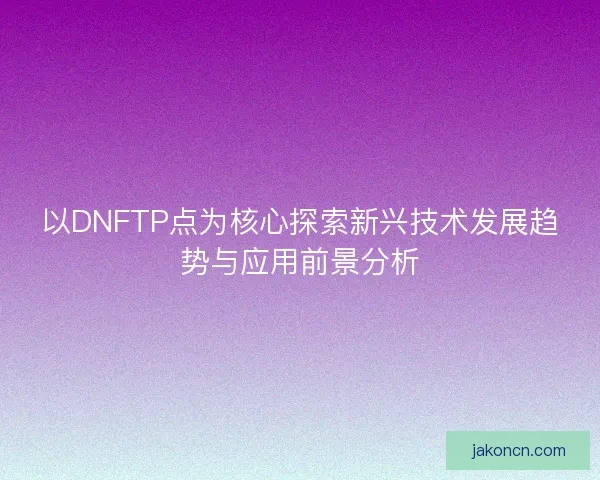 以DNFTP点为核心探索新兴技术发展趋势与应用前景分析