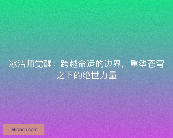 冰洁师觉醒：跨越命运的边界，重塑苍穹之下的绝世力量