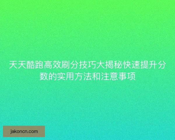 天天酷跑高效刷分技巧大揭秘快速提升分数的实用方法和注意事项