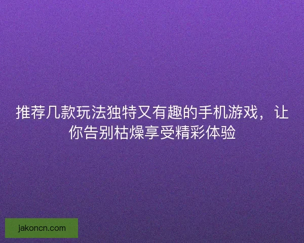 推荐几款玩法独特又有趣的手机游戏，让你告别枯燥享受精彩体验