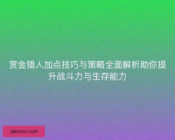 赏金猎人加点技巧与策略全面解析助你提升战斗力与生存能力