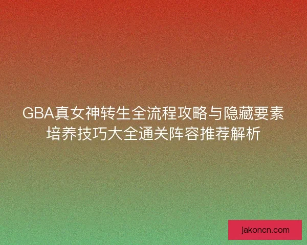 GBA真女神转生全流程攻略与隐藏要素培养技巧大全通关阵容推荐解析