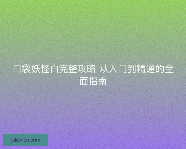 口袋妖怪白完整攻略 从入门到精通的全面指南