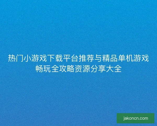 热门小游戏下载平台推荐与精品单机游戏畅玩全攻略资源分享大全