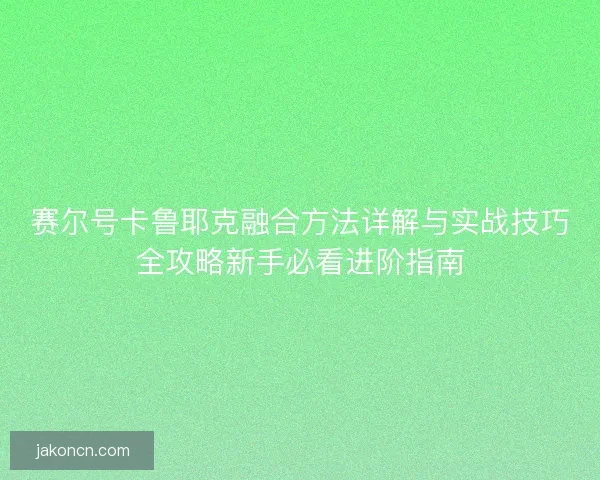 赛尔号卡鲁耶克融合方法详解与实战技巧全攻略新手必看进阶指南