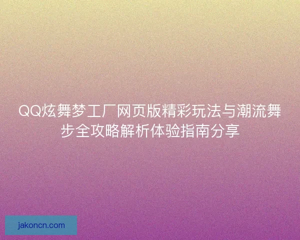 QQ炫舞梦工厂网页版精彩玩法与潮流舞步全攻略解析体验指南分享
