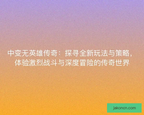 中变无英雄传奇：探寻全新玩法与策略，体验激烈战斗与深度冒险的传奇世界