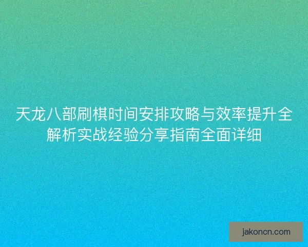 天龙八部刷棋时间安排攻略与效率提升全解析实战经验分享指南全面详细
