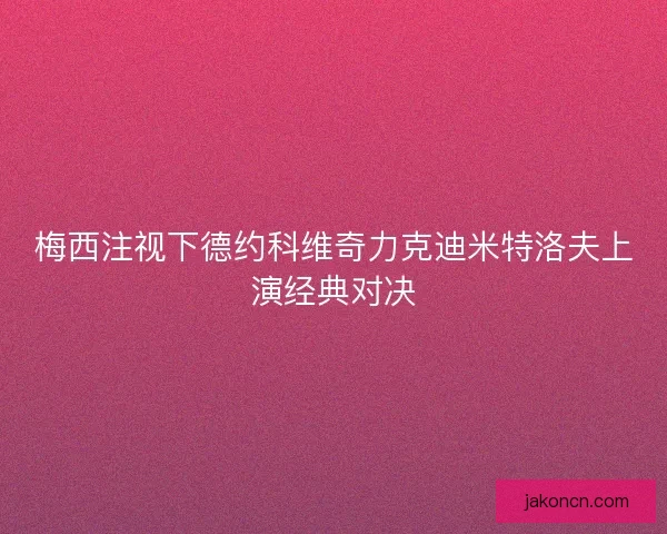 梅西注视下德约科维奇力克迪米特洛夫上演经典对决