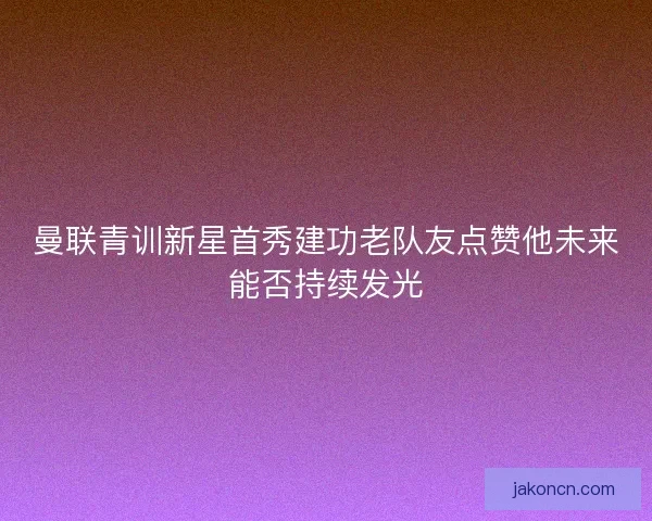 曼联青训新星首秀建功老队友点赞他未来能否持续发光