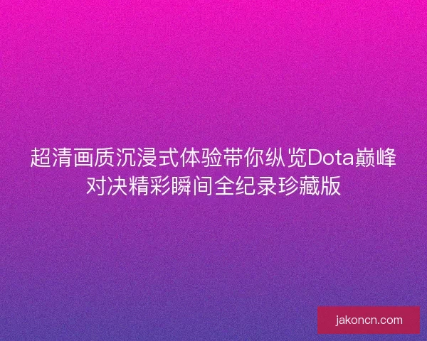 超清画质沉浸式体验带你纵览Dota巅峰对决精彩瞬间全纪录珍藏版