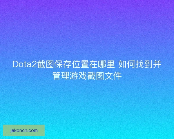Dota2截图保存位置在哪里 如何找到并管理游戏截图文件