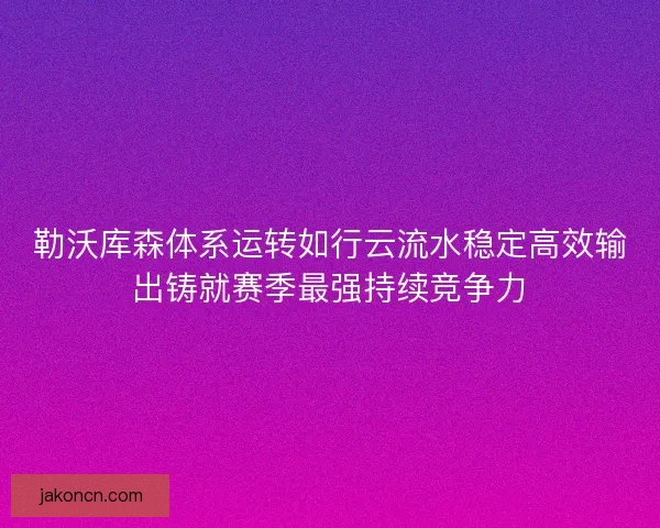 勒沃库森体系运转如行云流水稳定高效输出铸就赛季最强持续竞争力