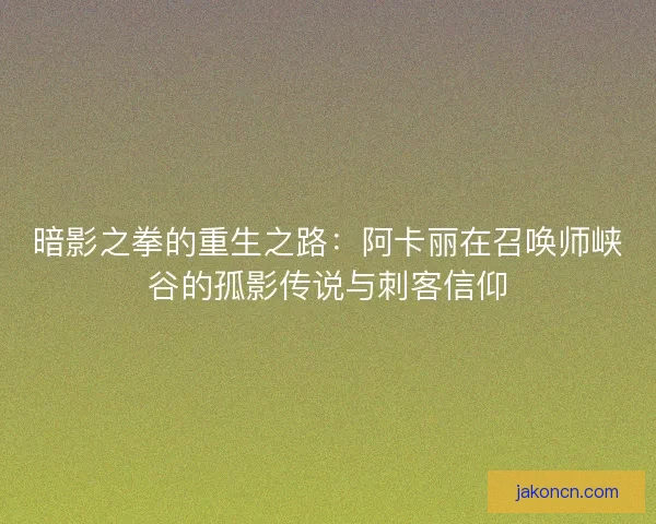 暗影之拳的重生之路：阿卡丽在召唤师峡谷的孤影传说与刺客信仰