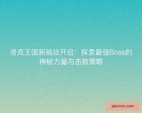 洛克王国新挑战开启：探索最强Boss的神秘力量与击败策略