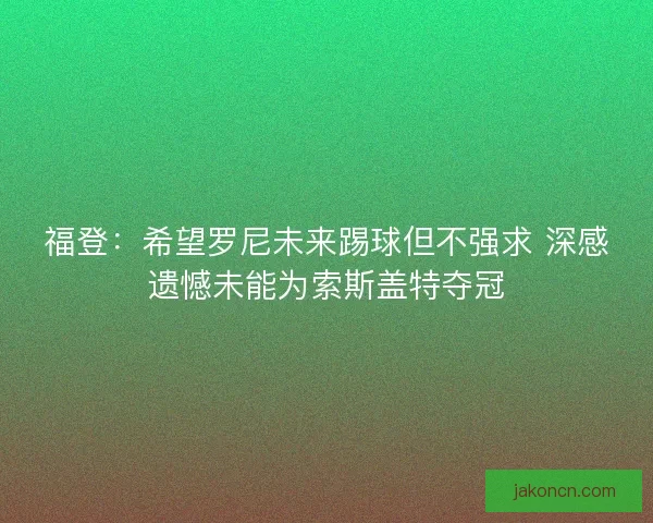 福登：希望罗尼未来踢球但不强求 深感遗憾未能为索斯盖特夺冠