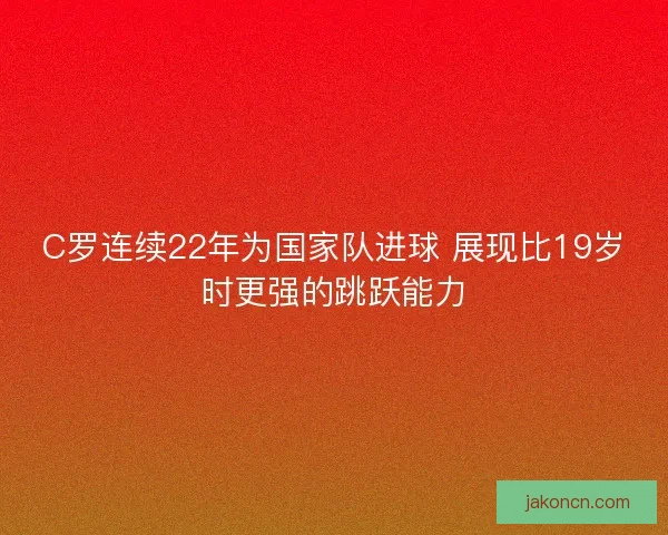 C罗连续22年为国家队进球 展现比19岁时更强的跳跃能力