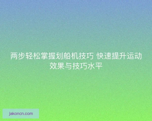 两步轻松掌握划船机技巧 快速提升运动效果与技巧水平