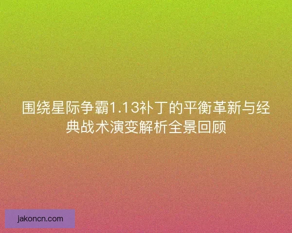 围绕星际争霸1.13补丁的平衡革新与经典战术演变解析全景回顾