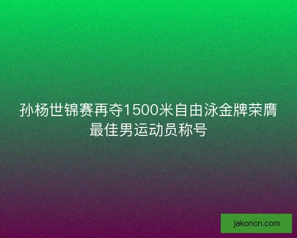孙杨世锦赛再夺1500米自由泳金牌荣膺最佳男运动员称号