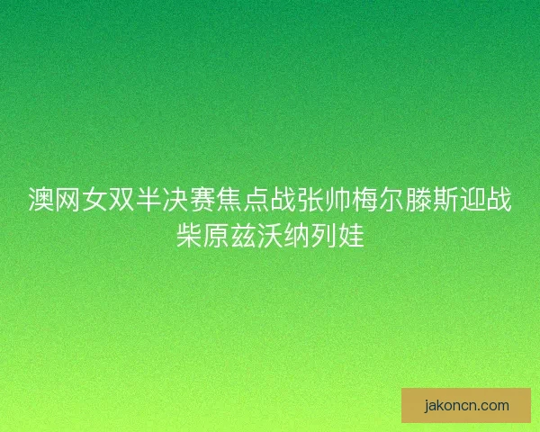 澳网女双半决赛焦点战张帅梅尔滕斯迎战柴原兹沃纳列娃