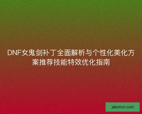 DNF女鬼剑补丁全面解析与个性化美化方案推荐技能特效优化指南