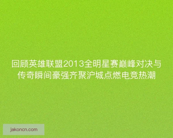 回顾英雄联盟2013全明星赛巅峰对决与传奇瞬间豪强齐聚沪城点燃电竞热潮