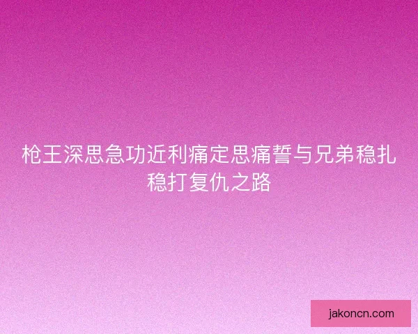 枪王深思急功近利痛定思痛誓与兄弟稳扎稳打复仇之路