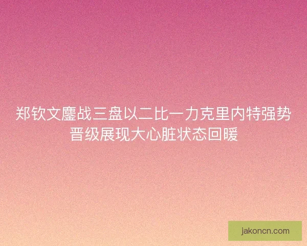 郑钦文鏖战三盘以二比一力克里内特强势晋级展现大心脏状态回暖