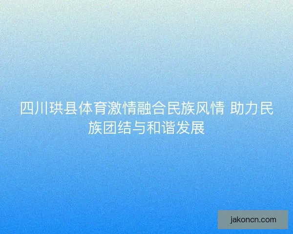 四川珙县体育激情融合民族风情 助力民族团结与和谐发展