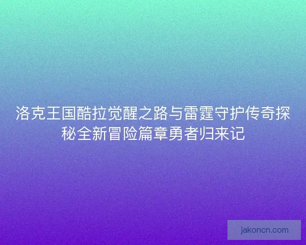 洛克王国酷拉觉醒之路与雷霆守护传奇探秘全新冒险篇章勇者归来记