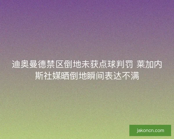 迪奥曼德禁区倒地未获点球判罚 莱加内斯社媒晒倒地瞬间表达不满
